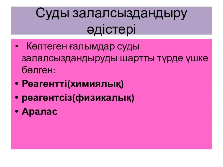 Суды залалсыздандыру әдістері Көптеген ғалымдар суды залалсыздандыруды шартты түрде үшке бөлген: Реагентті(химиялық) реагентсіз(физикалық) Аралас