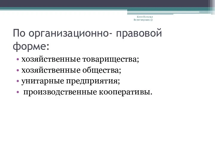 По организационно- правовой форме: хозяйственные товарищества; хозяйственные общества; унитарные предприятия; производственные кооперативы. Кепп Наталья Велигмировна ©