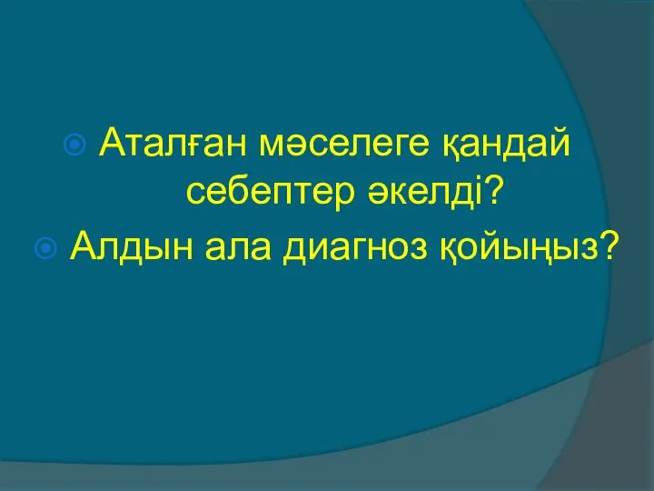 Аталған мәселеге қандай себептер әкелді? Алдын ала диагноз қойыңыз?