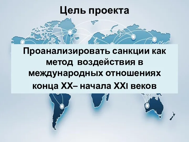 Цель проекта Проанализировать санкции как метод воздействия в международных отношениях конца ХХ– начала ХХI веков