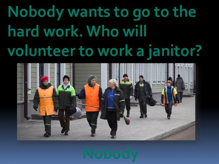 Nobody wants to go to the hard work. Who will volunteer to work a janitor? Nobody