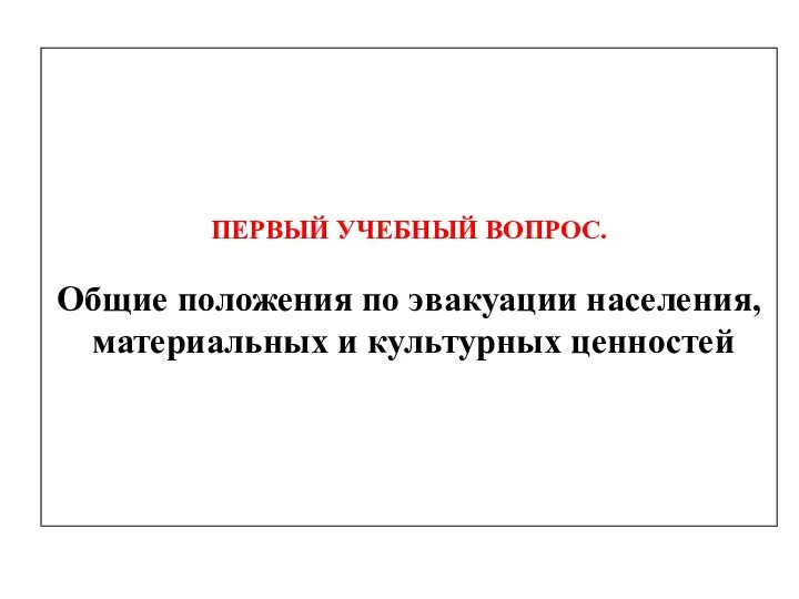 ПЕРВЫЙ УЧЕБНЫЙ ВОПРОС. Общие положения по эвакуации населения, материальных и культурных ценностей