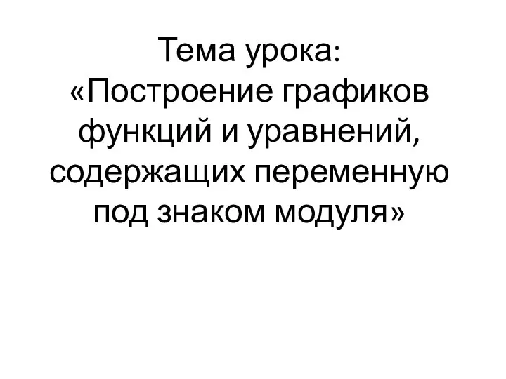 Тема урока: «Построение графиков функций и уравнений, содержащих переменную под знаком модуля»