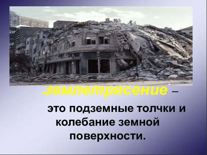 Землетрясение – это подземные толчки и колебание земной поверхности.