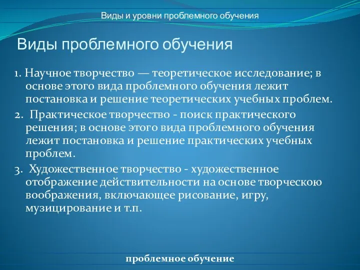 Виды проблемного обучения 1. Научное творчество — теоретическое исследование; в основе