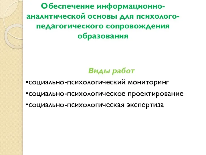 Обеспечение информационно-аналитической основы для психолого-педагогического сопровождения образования Виды работ ▪социально-психологический мониторинг ▪социально-психологическое проектирование ▪социально-психологическая экспертиза