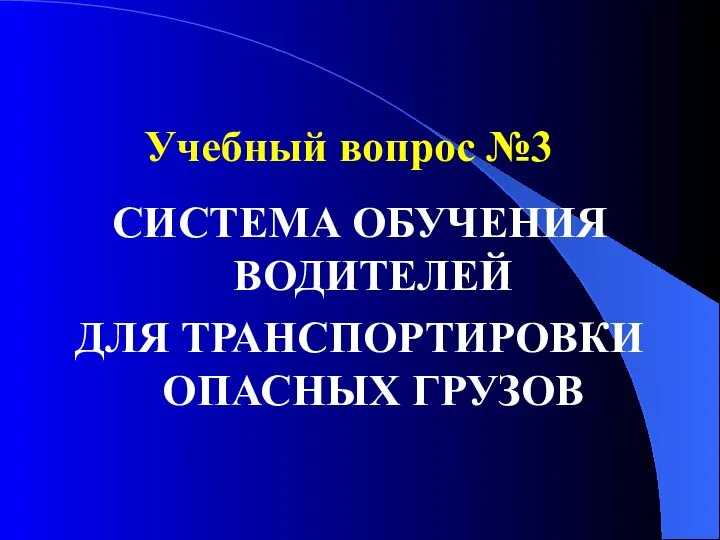 Учебный вопрос №3 СИСТЕМА ОБУЧЕНИЯ ВОДИТЕЛЕЙ ДЛЯ ТРАНСПОРТИРОВКИ ОПАСНЫХ ГРУЗОВ