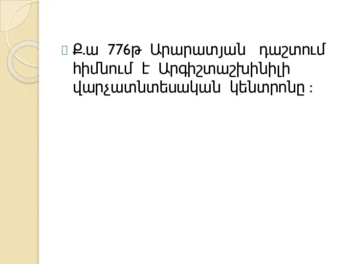 Ք.ա 776թ Արարատյան դաշտում հիմնում է Արգիշտաշխինիլի վարչատնտեսական կենտրոնը :