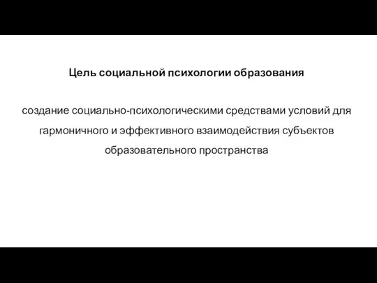 Цель социальной психологии образования создание социально-психологическими средствами условий для гармоничного и эффективного взаимодействия субъектов образовательного пространства