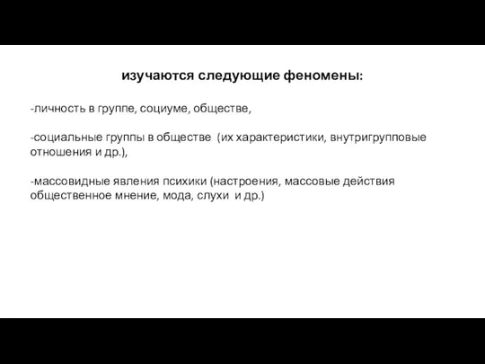 изучаются следующие феномены: -личность в группе, социуме, обществе, -социальные группы в