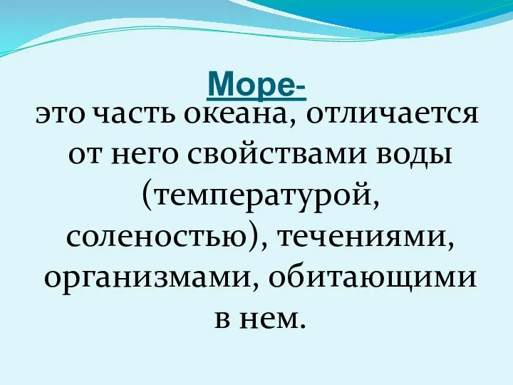 Море- это часть океана, отличается от него свойствами воды (температурой, соленостью), течениями, организмами, обитающими в нем.