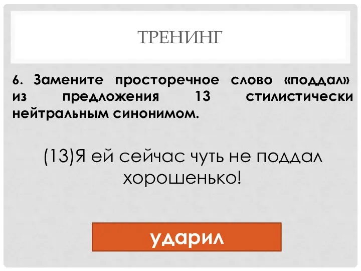 ТРЕНИНГ 6. Замените просторечное слово «поддал» из предложения 13 стилистически нейтральным