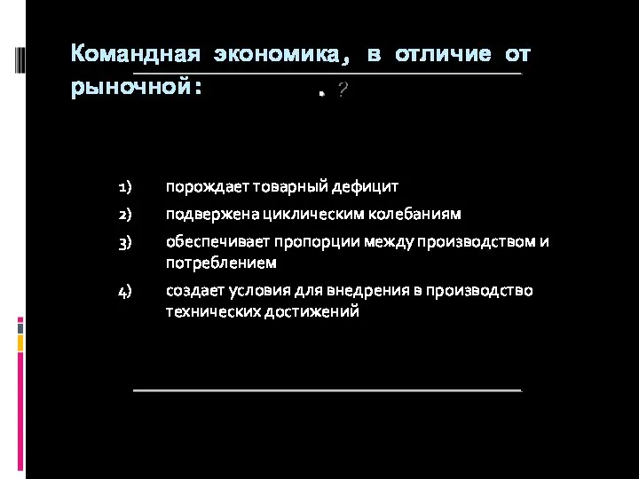 ? Командная экономика, в отличие от рыночной: порождает товарный дефицит подвержена