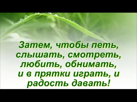 Затем, чтобы петь, слышать, смотреть, любить, обнимать, и в прятки играть, и радость давать!