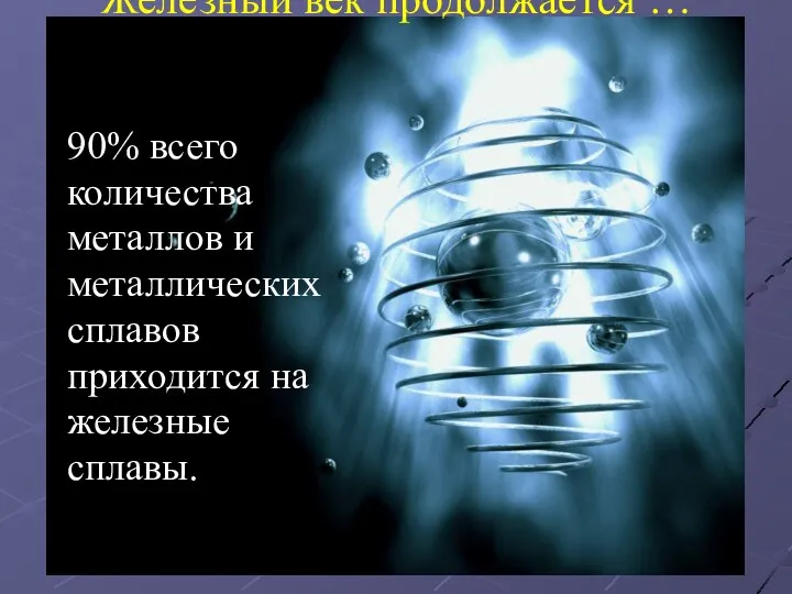 Железный век продолжается … 90% всего количества металлов и металлических сплавов приходится на железные сплавы.