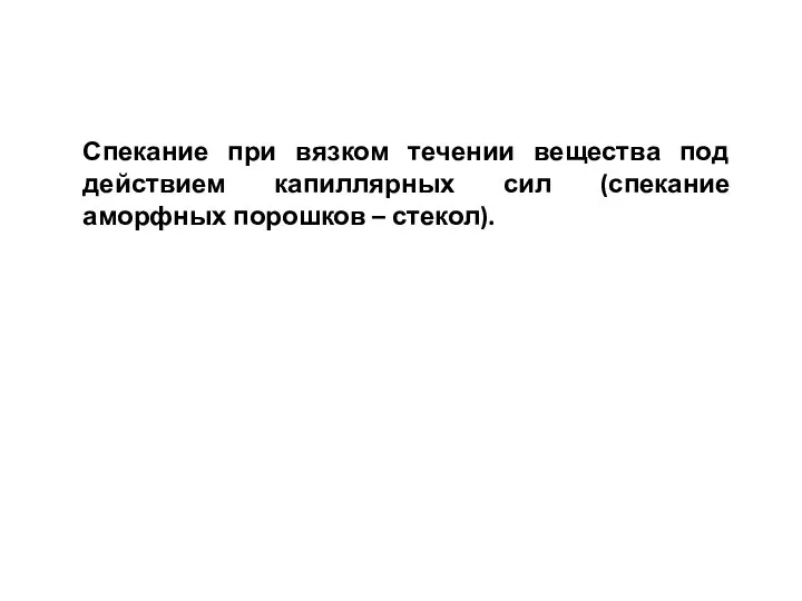 Спекание при вязком течении вещества под действием капиллярных сил (спекание аморфных порошков – стекол).