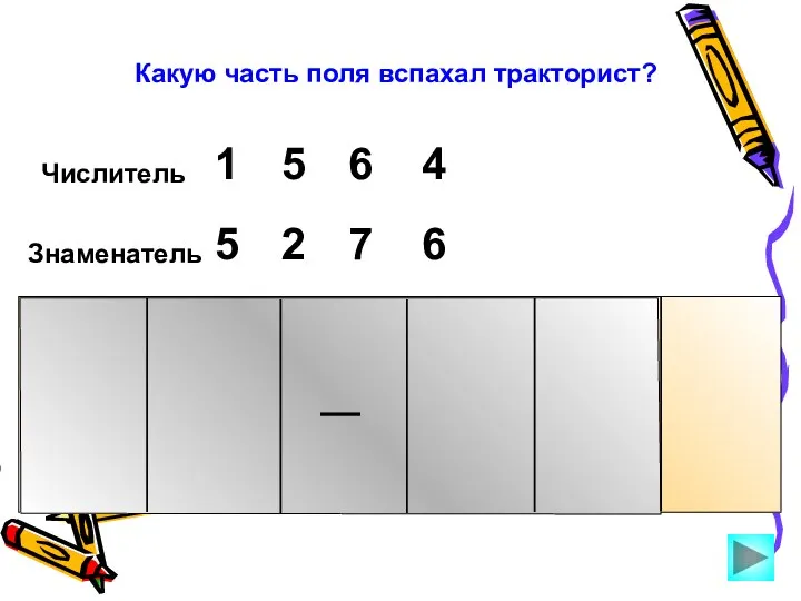 Числитель 5 1 6 4 Знаменатель 5 2 7 6 Какую часть поля вспахал тракторист?