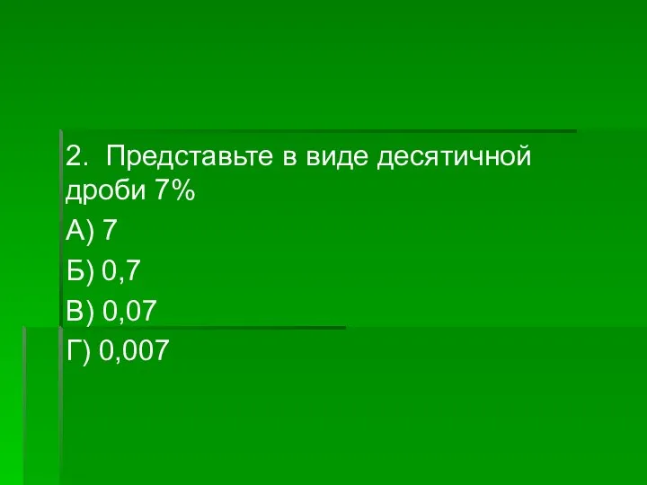 2. Представьте в виде десятичной дроби 7% А) 7 Б) 0,7 В) 0,07 Г) 0,007