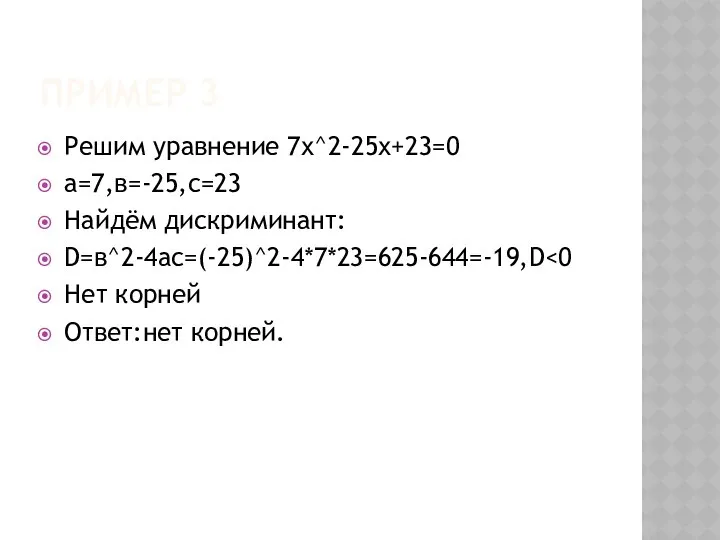 ПРИМЕР 3 Решим уравнение 7х^2-25х+23=0 а=7,в=-25,с=23 Найдём дискриминант: D=в^2-4ac=(-25)^2-4*7*23=625-644=-19,D Нет корней Ответ:нет корней.