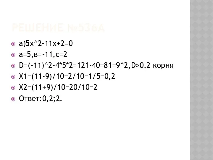 РЕШЕНИЕ №536А а)5х^2-11х+2=0 а=5,в=-11,с=2 D=(-11)^2-4*5*2=121-40=81=9^2,D>0,2 корня Х1=(11-9)/10=2/10=1/5=0,2 Х2=(11+9)/10=20/10=2 Ответ:0,2;2.
