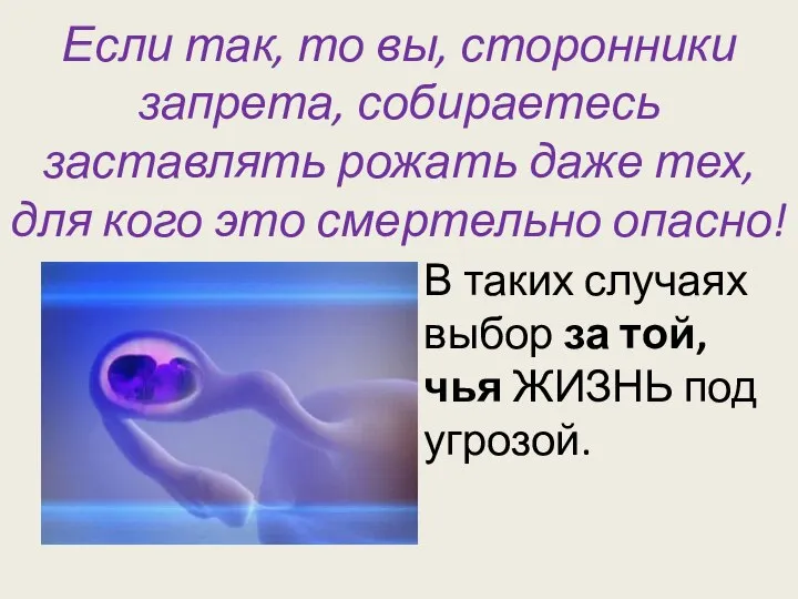 Если так, то вы, сторонники запрета, собираетесь заставлять рожать даже тех,