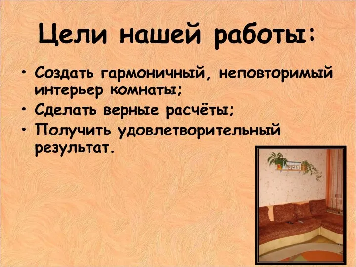 Цели нашей работы: Создать гармоничный, неповторимый интерьер комнаты; Сделать верные расчёты; Получить удовлетворительный результат.