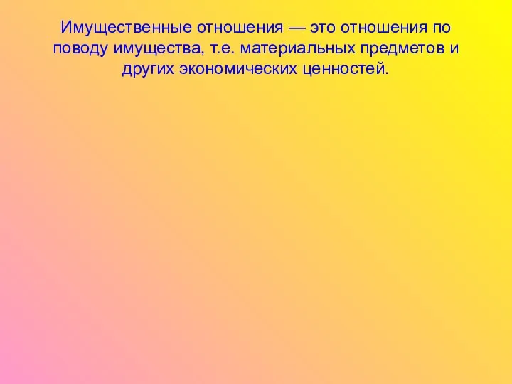 Имущественные отношения — это отношения по поводу имущества, т.е. материальных предметов и других экономических ценностей.