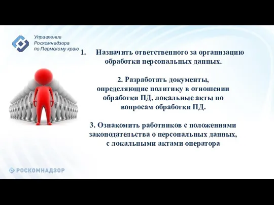 Назначить ответственного за организацию обработки персональных данных. 2. Разработать документы, определяющие