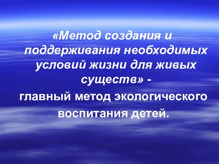 «Метод создания и поддерживания необходимых условий жизни для живых существ» - главный метод экологического воспитания детей.