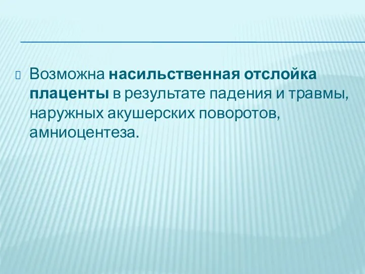 Возможна насильственная отслойка плаценты в результате падения и травмы, наружных акушерских поворотов, амниоцентеза.