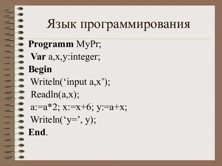 Язык программирования Programm MyPr; Var a,x,y:integer; Begin Writeln(‘input a,x’); Readln(a,x); a:=a*2; x:=x+6; y:=a+x; Writeln(‘y=’, y); End.