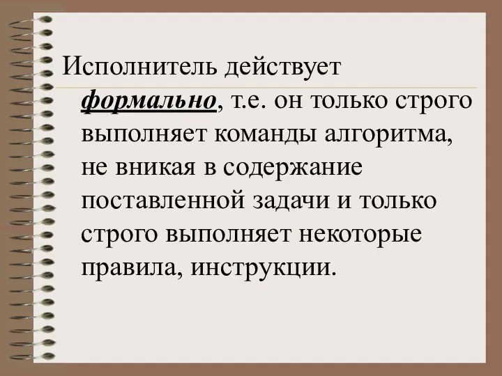 Исполнитель действует формально, т.е. он только строго выполняет команды алгоритма, не