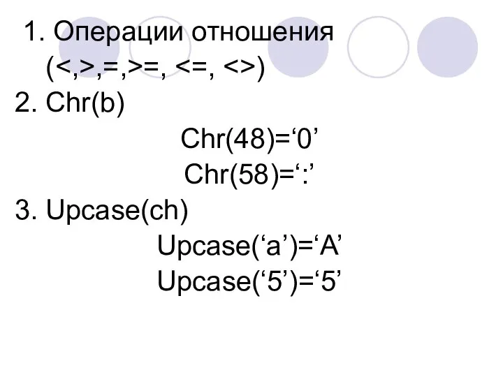 1. Операции отношения ( ,=,>=, ) 2. Chr(b) Chr(48)=‘0’ Chr(58)=‘:’ 3. Upcase(ch) Upcase(‘a’)=‘A’ Upcase(‘5’)=‘5’