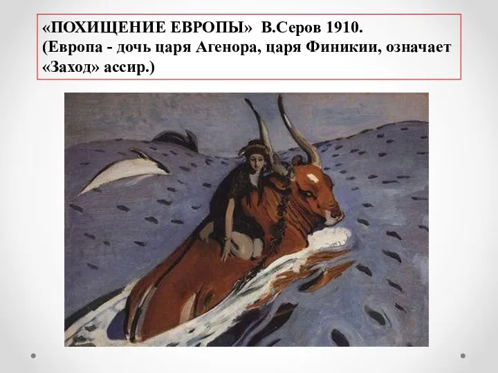 «ПОХИЩЕНИЕ ЕВРОПЫ» В.Серов 1910. (Европа - дочь царя Агенора, царя Финикии, означает «Заход» ассир.)