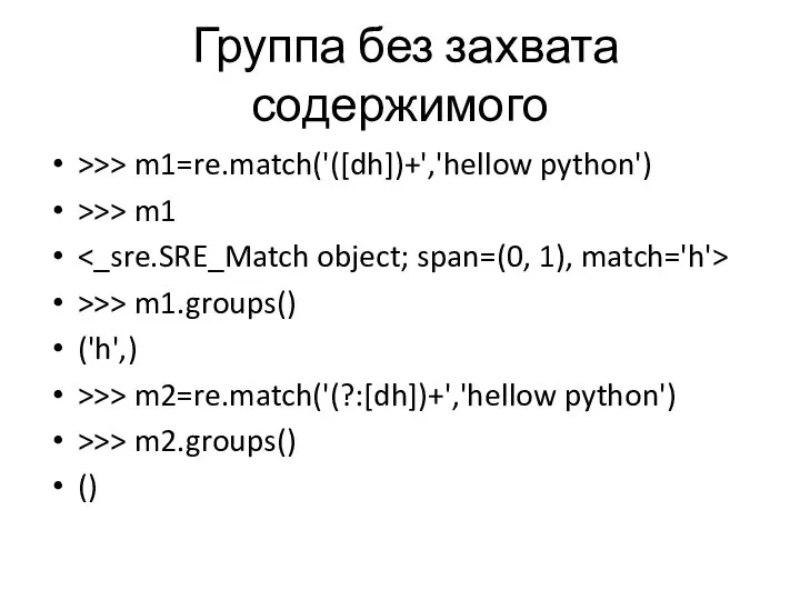 Группа без захвата содержимого >>> m1=re.match('([dh])+','hellow python') >>> m1 >>> m1.groups()