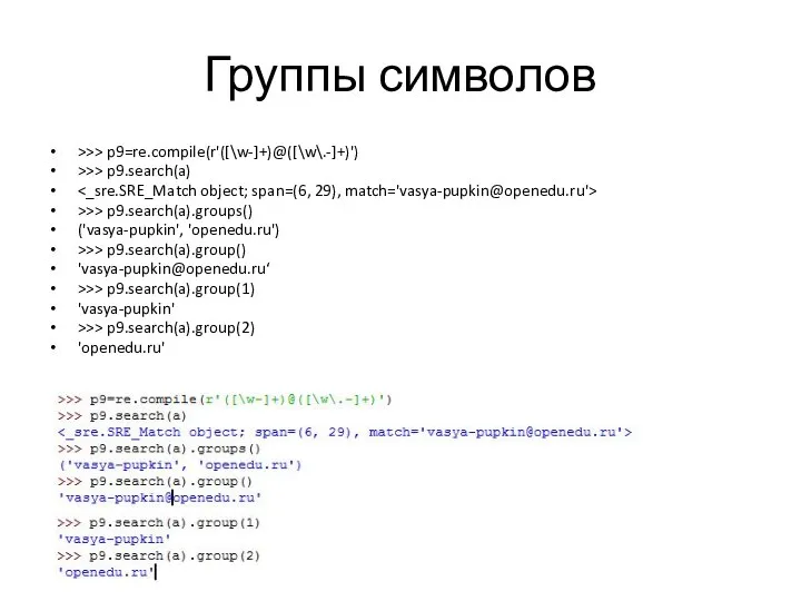 Группы символов >>> p9=re.compile(r'([\w-]+)@([\w\.-]+)') >>> p9.search(a) >>> p9.search(a).groups() ('vasya-pupkin', 'openedu.ru') >>>