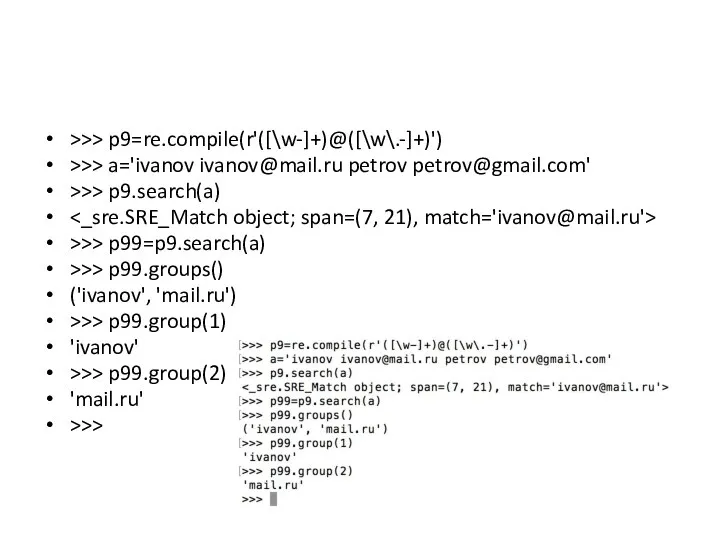 >>> p9=re.compile(r'([\w-]+)@([\w\.-]+)') >>> a='ivanov ivanov@mail.ru petrov petrov@gmail.com' >>> p9.search(a) >>> p99=p9.search(a)