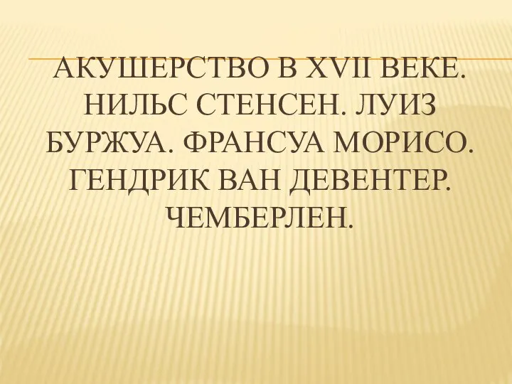 АКУШЕРСТВО В XVII ВЕКЕ. НИЛЬС СТЕНСЕН. ЛУИЗ БУРЖУА. ФРАНСУА МОРИСО. ГЕНДРИК ВАН ДЕВЕНТЕР. ЧЕМБЕРЛЕН.