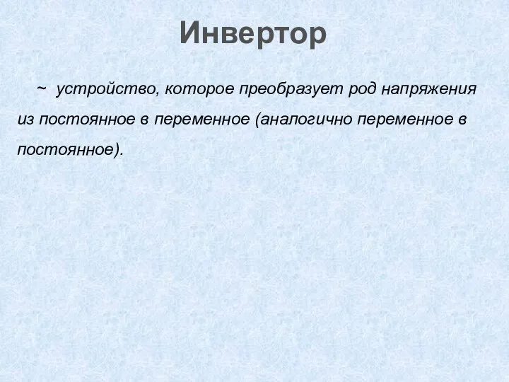 Инвертор ~ устройство, которое преобразует род напряжения из постоянное в переменное (аналогично переменное в постоянное).