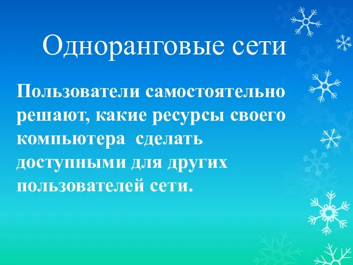 Одноранговые сети Пользователи самостоятельно решают, какие ресурсы своего компьютера сделать доступными для других пользователей сети.