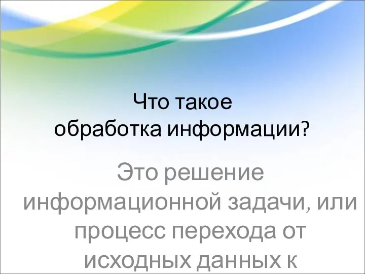 Что такое обработка информации? Это решение информационной задачи, или процесс перехода от исходных данных к результату