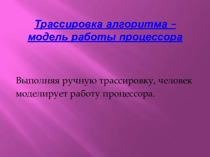 Трассировка алгоритма – модель работы процессора Выполняя ручную трассировку, человек моделирует работу процессора.