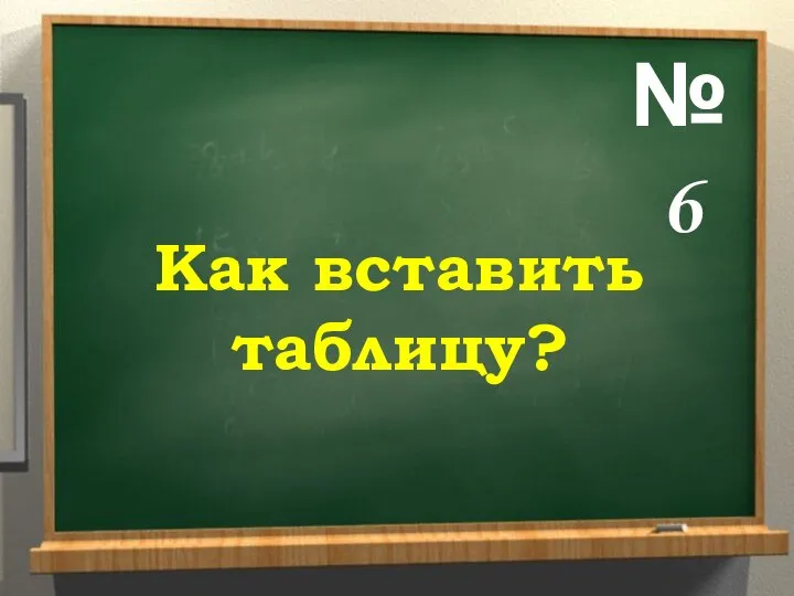 № 6 Как вставить таблицу?