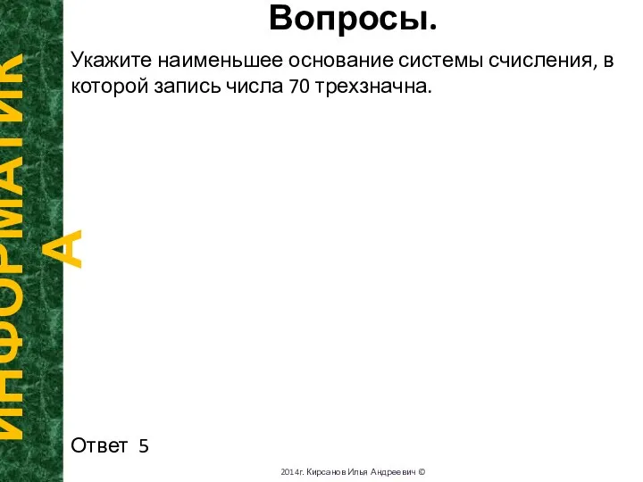 Вопросы. ИНФОРМАТИКА 2014г. Кирсанов Илья Андреевич © Укажите наименьшее основание системы