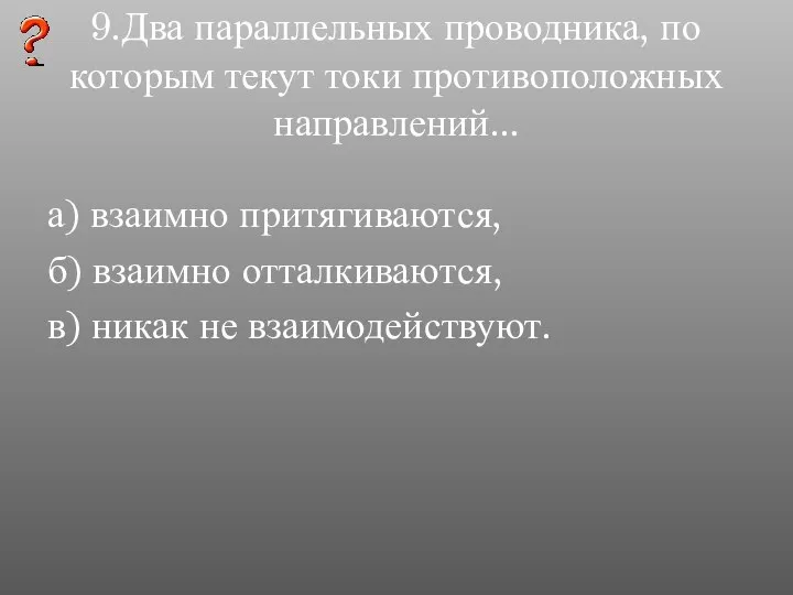 9.Два параллельных проводника, по которым текут токи противоположных направлений... а) взаимно