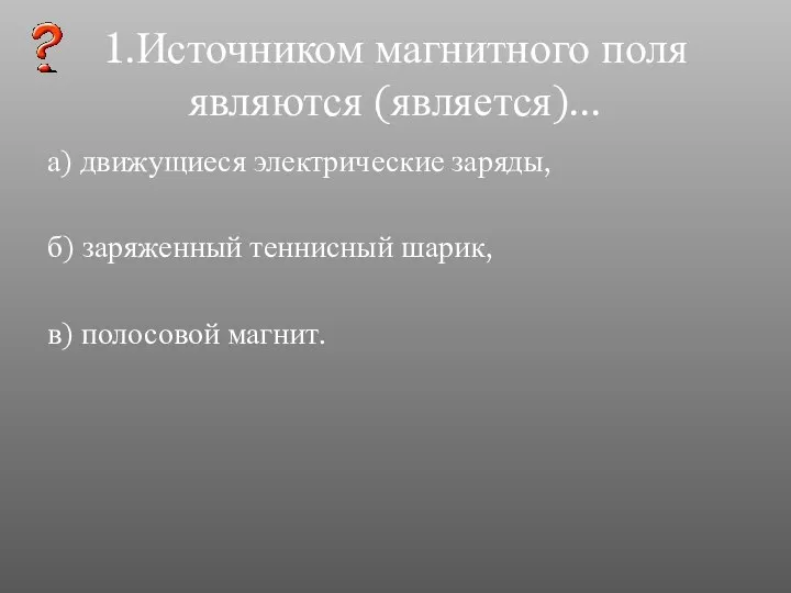 1.Источником магнитного поля являются (является)... а) движущиеся электрические заряды, б) заряженный теннисный шарик, в) полосовой магнит.