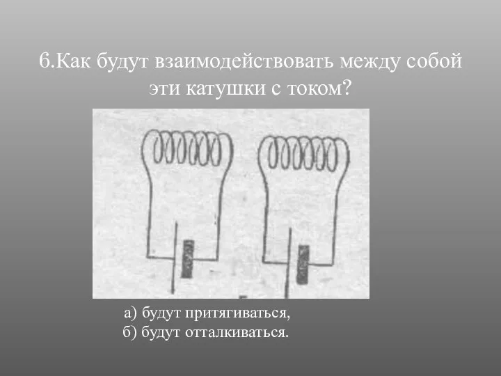 6.Как будут взаимодействовать между собой эти катушки с током? а) будут притягиваться, б) будут отталкиваться.