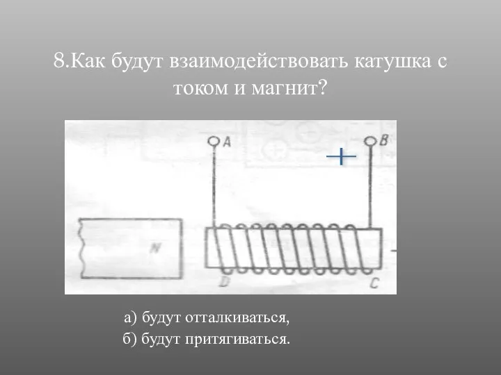 8.Как будут взаимодействовать катушка с током и магнит? а) будут отталкиваться, б) будут притягиваться. +