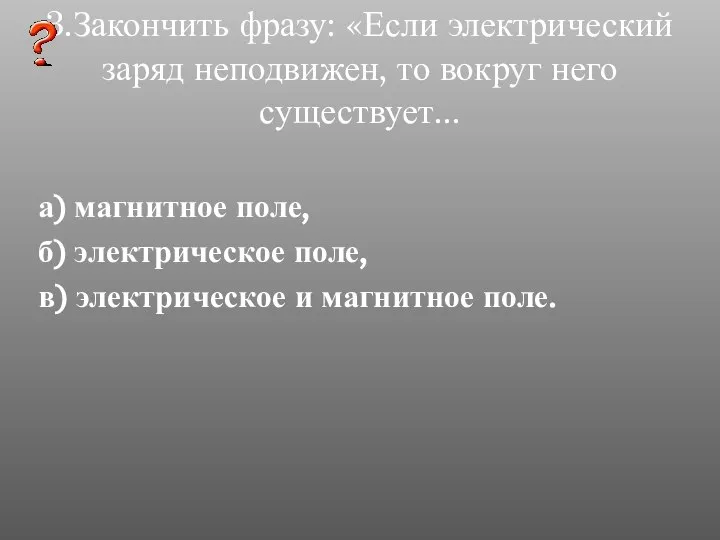 3.Закончить фразу: «Если электрический заряд неподвижен, то вокруг него существует... а)