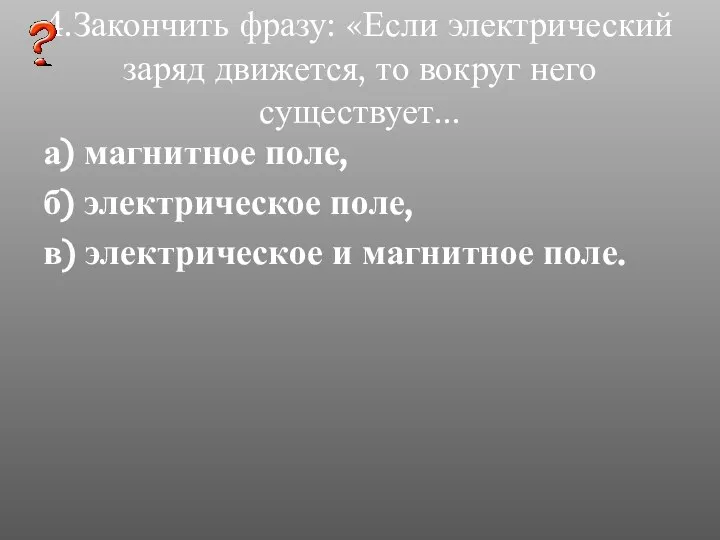 4.Закончить фразу: «Если электрический заряд движется, то вокруг него существует... а)